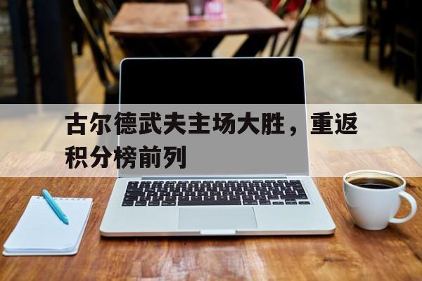 开云体育-古尔德武夫主场大胜，重返积分榜前列